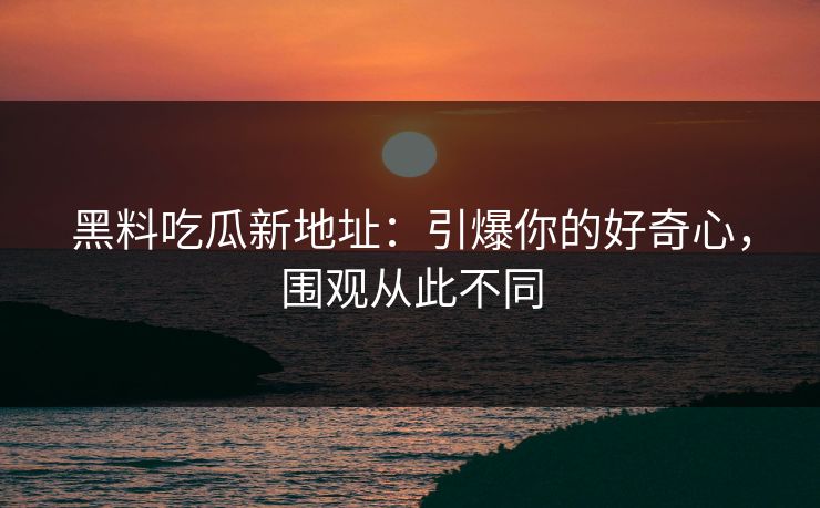 黑料吃瓜新地址:引爆你的好奇心,围观从此不同