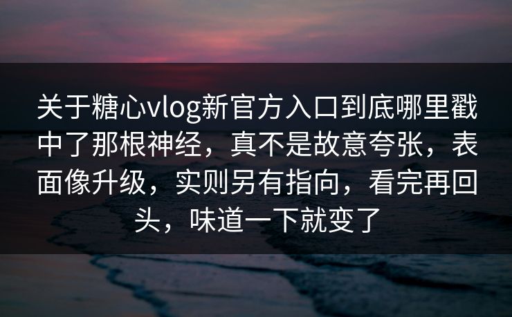 关于糖心vlog新官方入口到底哪里戳中了那根神经,真不是故意夸张,表面像升级,实则另有指向,看完再回头,味道一下就变了