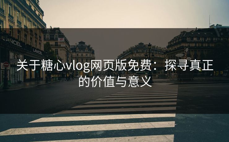 关于糖心vlog网页版免费:探寻真正的价值与意义