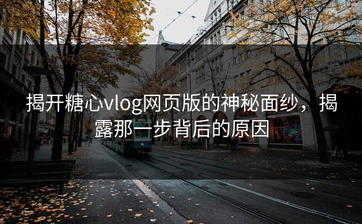 揭开糖心vlog网页版的神秘面纱,揭露那一步背后的原因