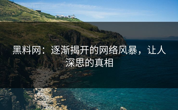 黑料网:逐渐揭开的网络风暴,让人深思的真相