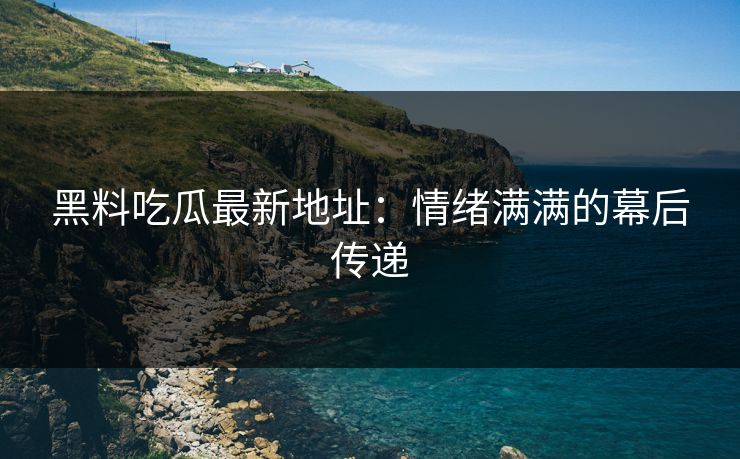 黑料吃瓜最新地址:情绪满满的幕后传递
