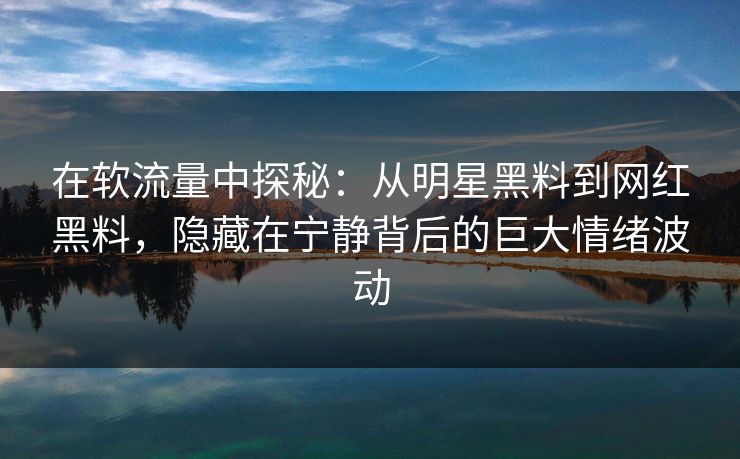 在软流量中探秘:从明星黑料到网红黑料,隐藏在宁静背后的巨大情绪波动