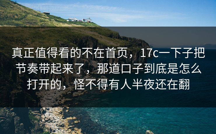 真正值得看的不在首页,17c一下子把节奏带起来了,那道口子到底是怎么打开的,怪不得有人半夜还在翻