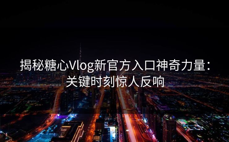 揭秘糖心Vlog新官方入口神奇力量:关键时刻惊人反响