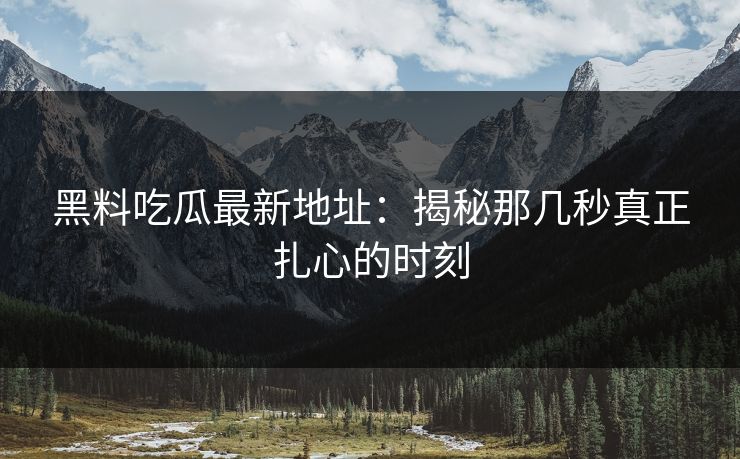 黑料吃瓜最新地址:揭秘那几秒真正扎心的时刻