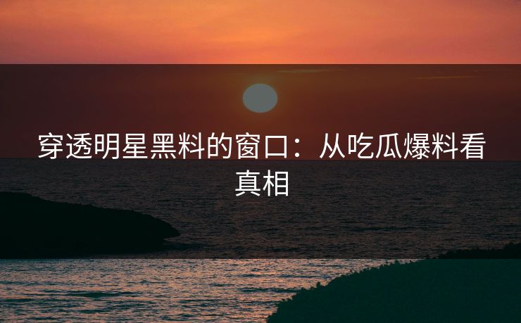 穿透明星黑料的窗口:从吃瓜爆料看真相