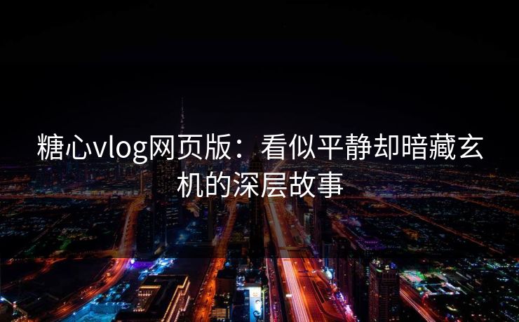 糖心vlog网页版:看似平静却暗藏玄机的深层故事