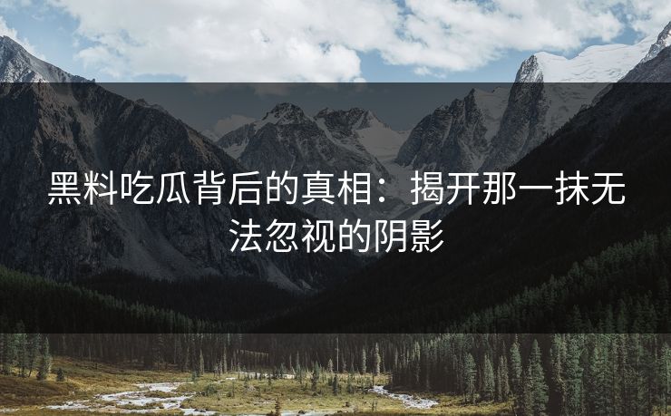 黑料吃瓜背后的真相:揭开那一抹无法忽视的阴影