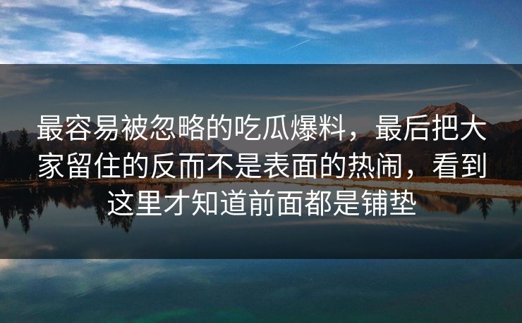 最容易被忽略的吃瓜爆料,最后把大家留住的反而不是表面的热闹,看到这里才知道前面都是铺垫