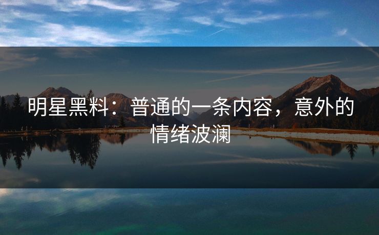 明星黑料:普通的一条内容,意外的情绪波澜