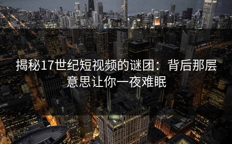 揭秘17世纪短视频的谜团:背后那层意思让你一夜难眠