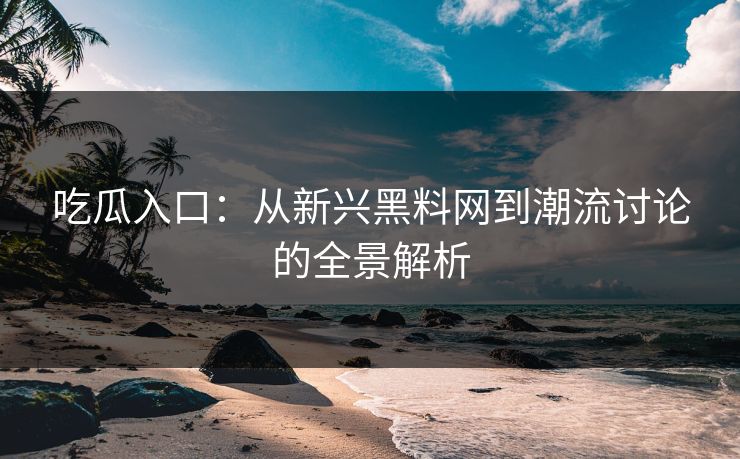 吃瓜入口:从新兴黑料网到潮流讨论的全景解析