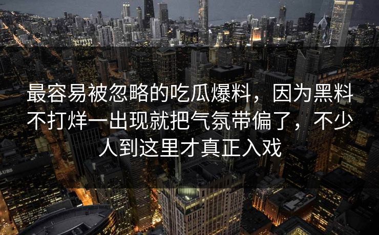 最容易被忽略的吃瓜爆料,因为黑料不打烊一出现就把气氛带偏了,不少人到这里才真正入戏