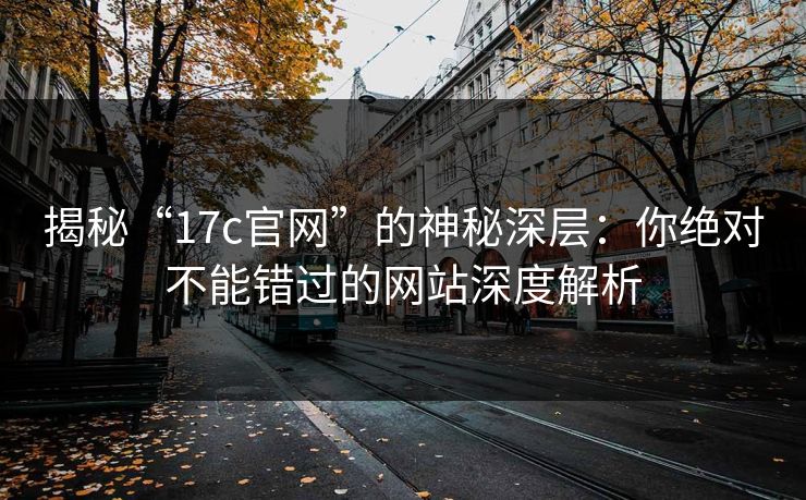 揭秘“17c官网”的神秘深层:你绝对不能错过的网站深度解析
