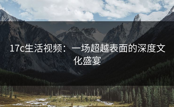17c生活视频:一场超越表面的深度文化盛宴