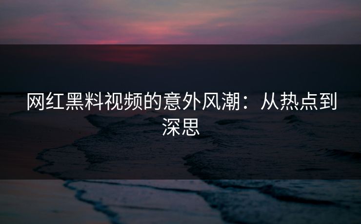 网红黑料视频的意外风潮:从热点到深思