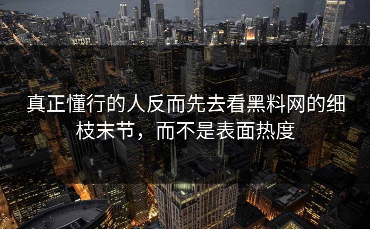 真正懂行的人反而先去看黑料网的细枝末节,而不是表面热度