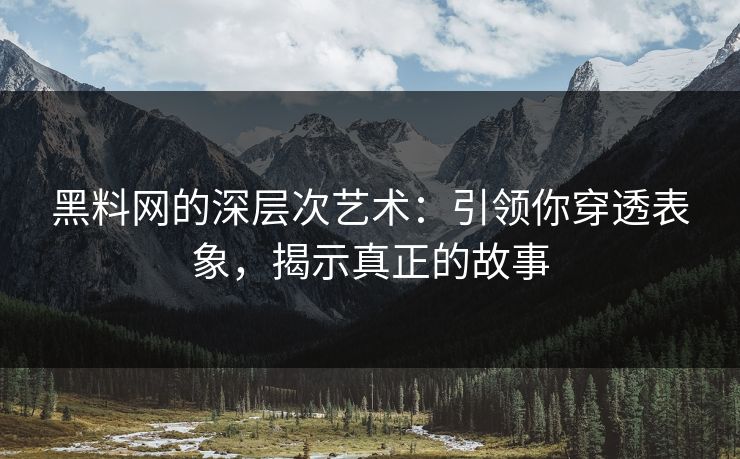 黑料网的深层次艺术：引领你穿透表象，揭示真正的故事