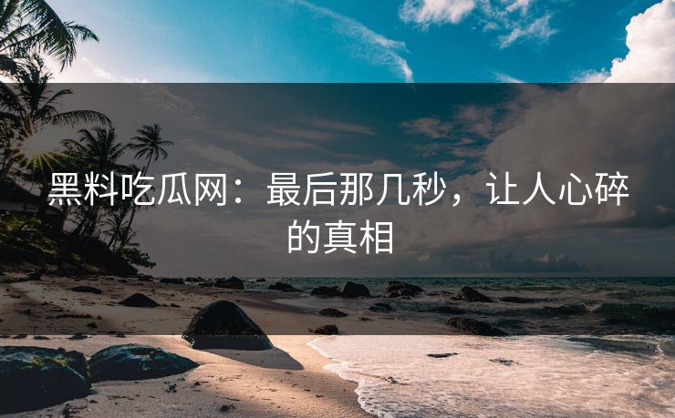 黑料吃瓜网:最后那几秒,让人心碎的真相