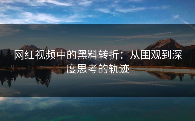 网红视频中的黑料转折:从围观到深度思考的轨迹