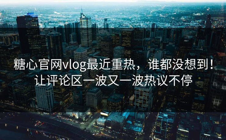 糖心官网vlog最近重热,谁都没想到!让评论区一波又一波热议不停