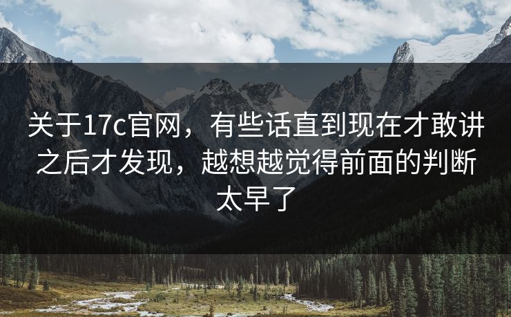 关于17c官网,有些话直到现在才敢讲之后才发现,越想越觉得前面的判断太早了