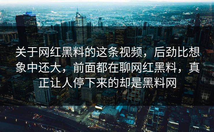 关于网红黑料的这条视频,后劲比想象中还大,前面都在聊网红黑料,真正让人停下来的却是黑料网