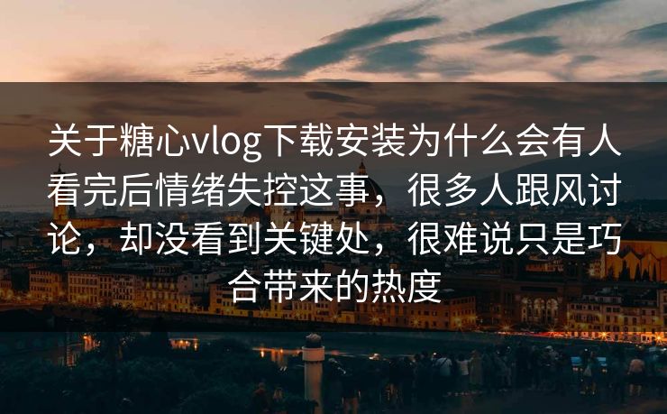 关于糖心vlog下载安装为什么会有人看完后情绪失控这事,很多人跟风讨论,却没看到关键处,很难说只是巧合带来的热度