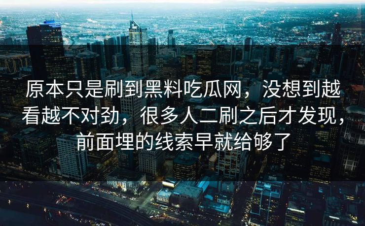 原本只是刷到黑料吃瓜网,没想到越看越不对劲,很多人二刷之后才发现,前面埋的线索早就给够了
