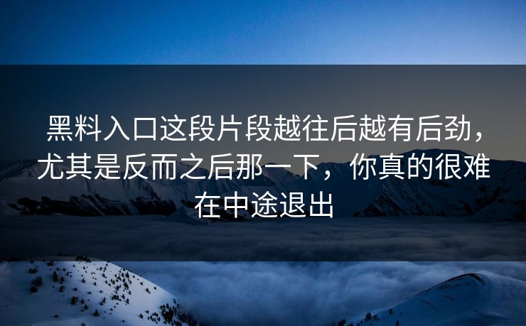 黑料入口这段片段越往后越有后劲,尤其是反而之后那一下,你真的很难在中途退出 黑料入口这段片段越往后越有后劲,尤其是反而之后那一下,你真的很难在中途退出