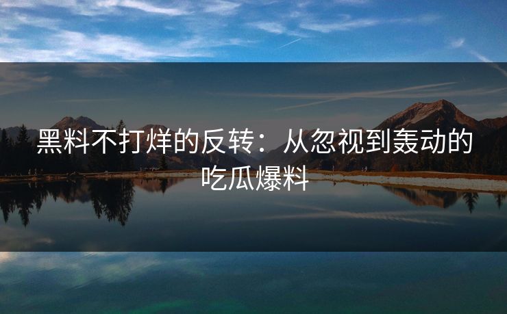 黑料不打烊的反转：从忽视到轰动的吃瓜爆料