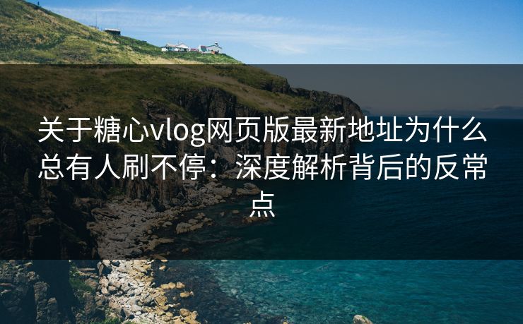 关于糖心vlog网页版最新地址为什么总有人刷不停:深度解析背后的反常点