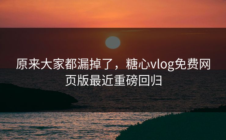 原来大家都漏掉了,糖心vlog免费网页版最近重磅回归 原来大家都漏掉了,糖心vlog免费网页版最近重磅回归