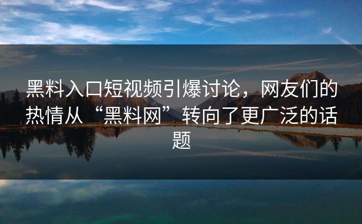 黑料入口短视频引爆讨论,网友们的热情从“黑料网”转向了更广泛的话题