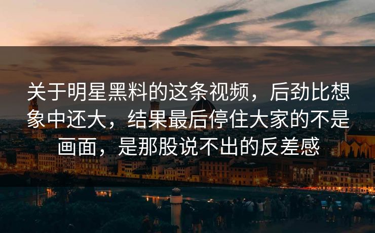 关于明星黑料的这条视频,后劲比想象中还大,结果最后停住大家的不是画面,是那股说不出的反差感